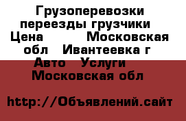 Грузоперевозки переезды грузчики › Цена ­ 300 - Московская обл., Ивантеевка г. Авто » Услуги   . Московская обл.